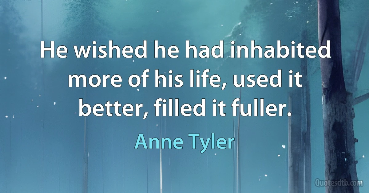 He wished he had inhabited more of his life, used it better, filled it fuller. (Anne Tyler)