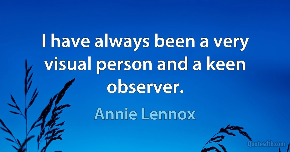 I have always been a very visual person and a keen observer. (Annie Lennox)