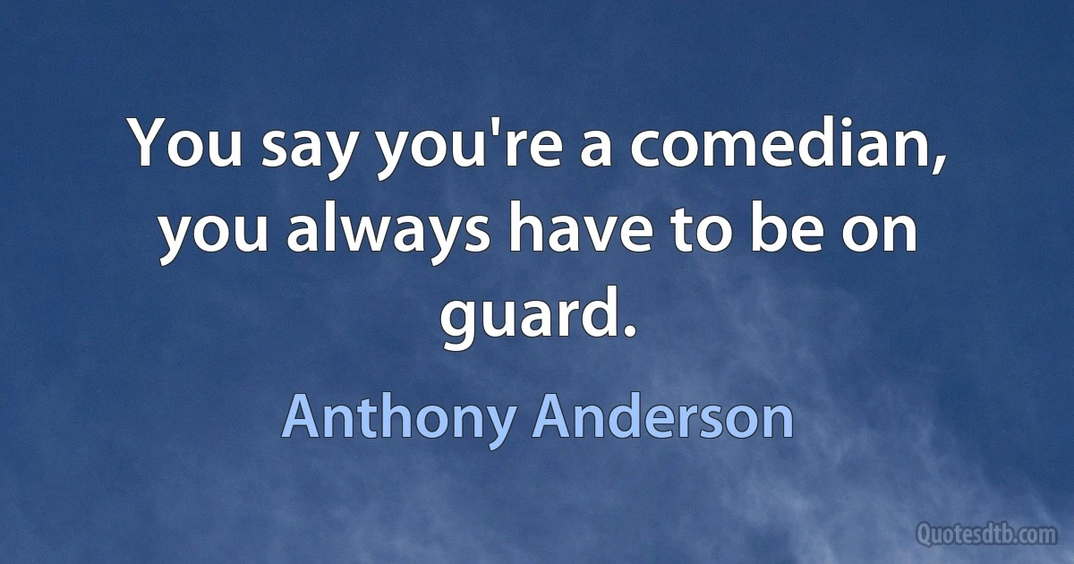 You say you're a comedian, you always have to be on guard. (Anthony Anderson)