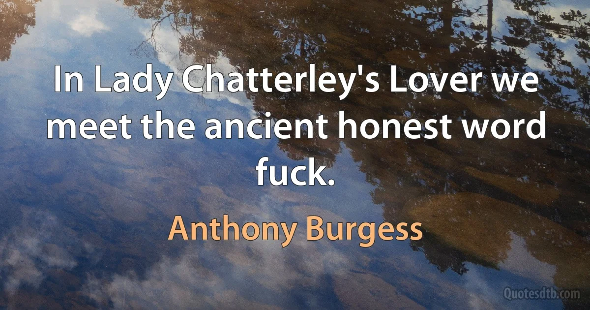 In Lady Chatterley's Lover we meet the ancient honest word fuck. (Anthony Burgess)