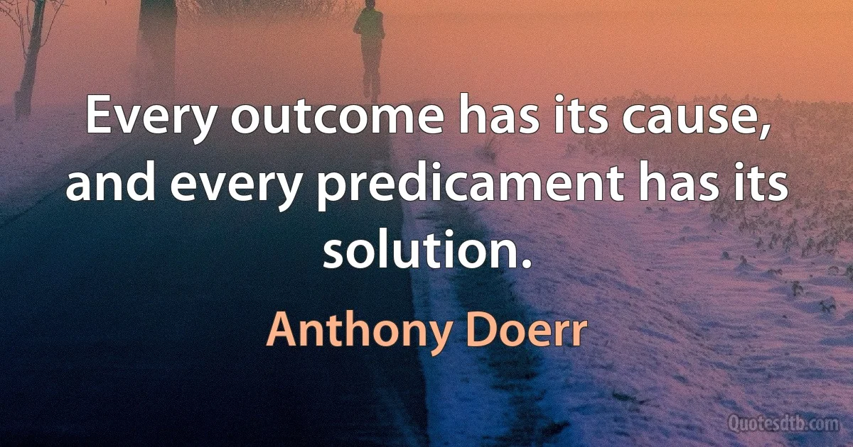 Every outcome has its cause, and every predicament has its solution. (Anthony Doerr)