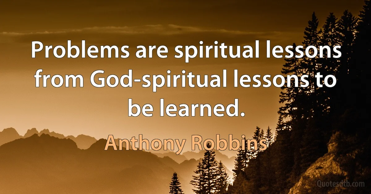 Problems are spiritual lessons from God-spiritual lessons to be learned. (Anthony Robbins)