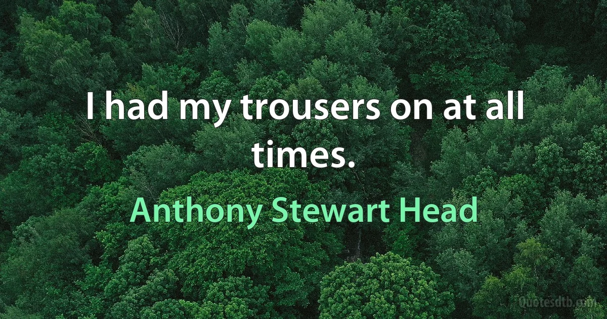 I had my trousers on at all times. (Anthony Stewart Head)