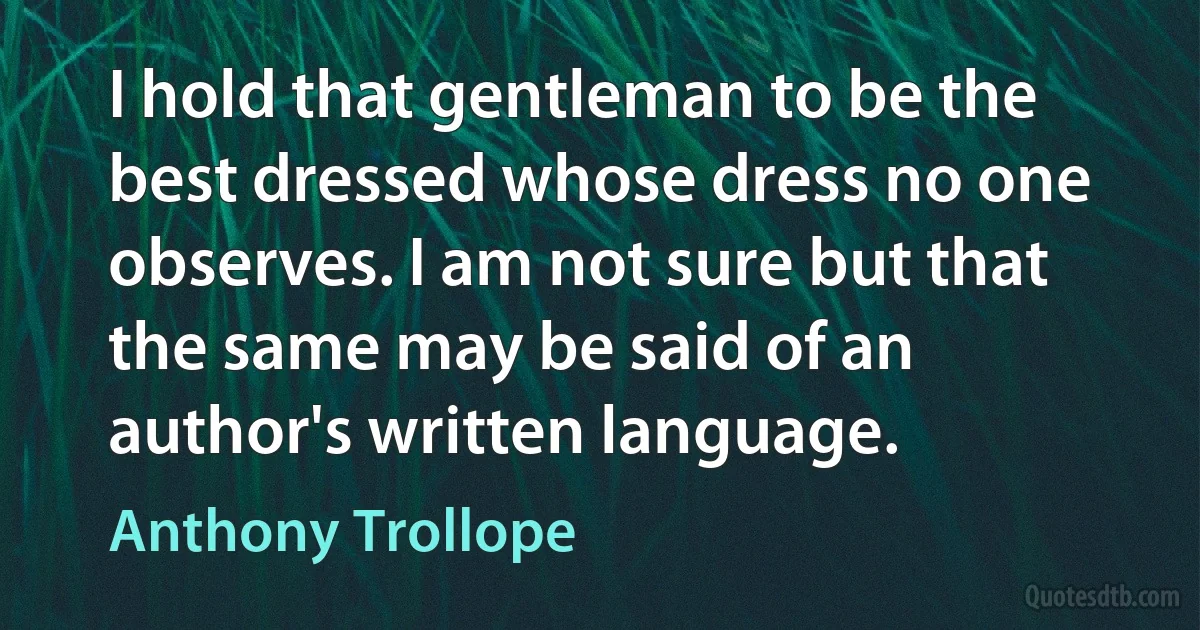 I hold that gentleman to be the best dressed whose dress no one observes. I am not sure but that the same may be said of an author's written language. (Anthony Trollope)