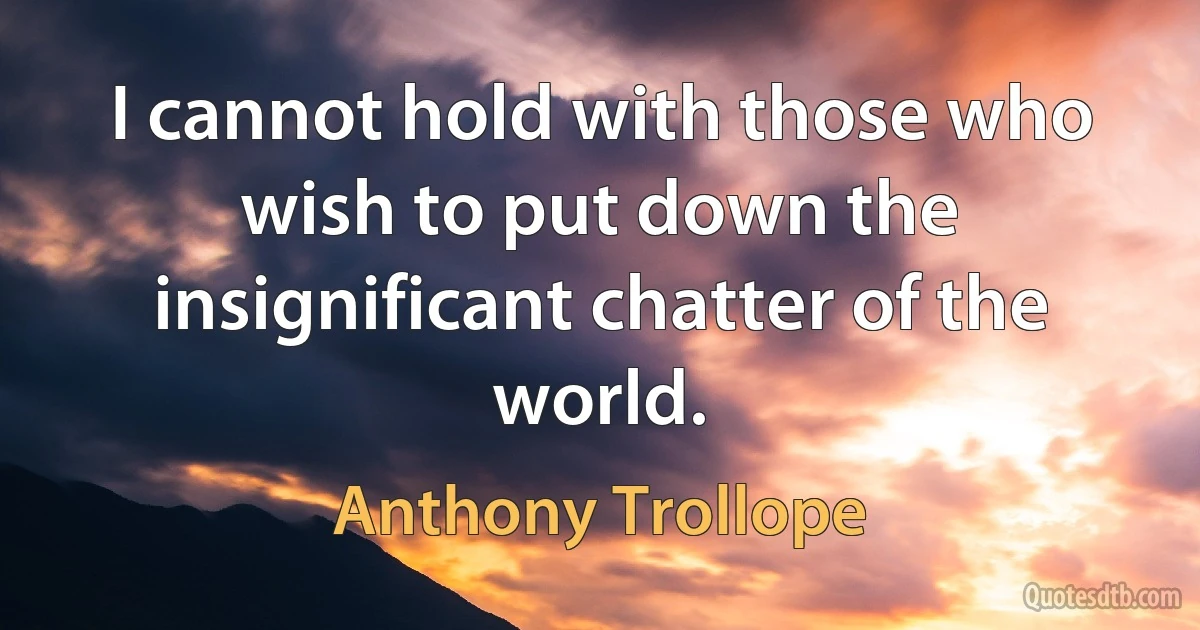 I cannot hold with those who wish to put down the insignificant chatter of the world. (Anthony Trollope)