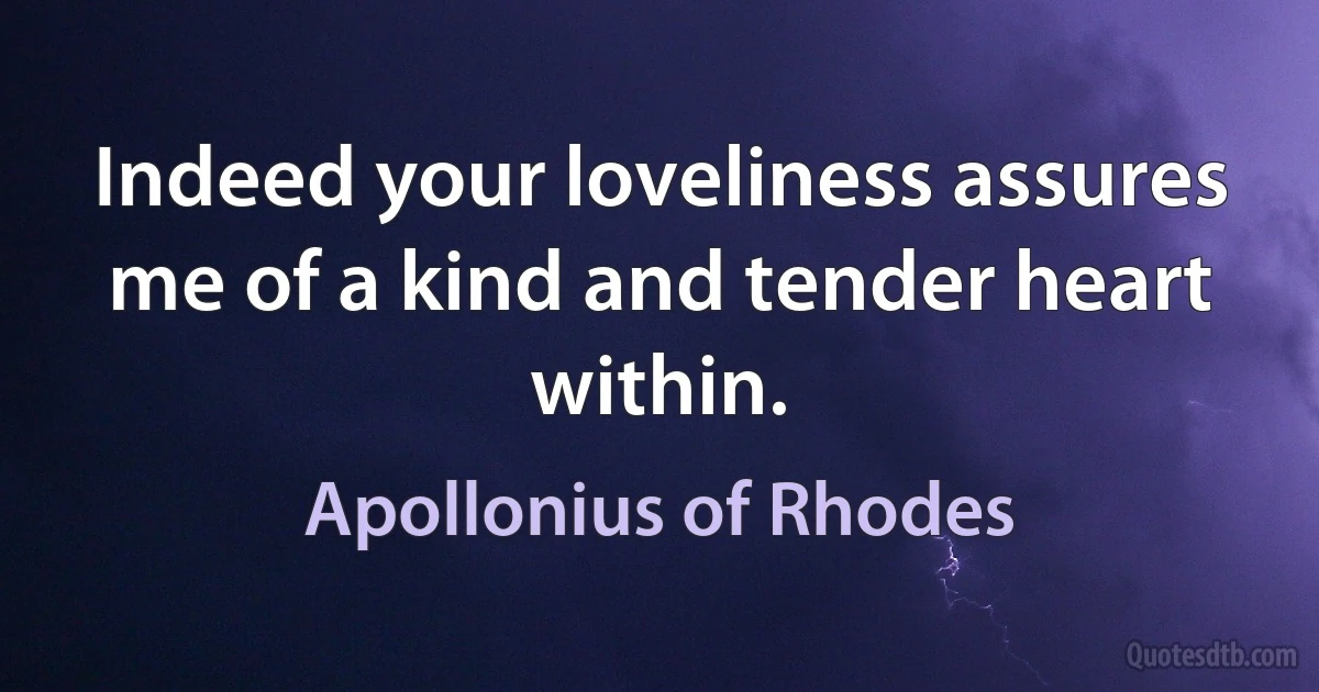 Indeed your loveliness assures me of a kind and tender heart within. (Apollonius of Rhodes)