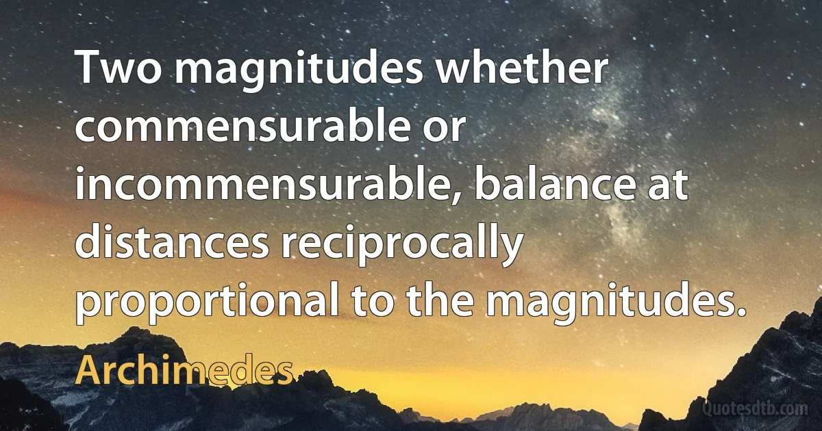 Two magnitudes whether commensurable or incommensurable, balance at distances reciprocally proportional to the magnitudes. (Archimedes)