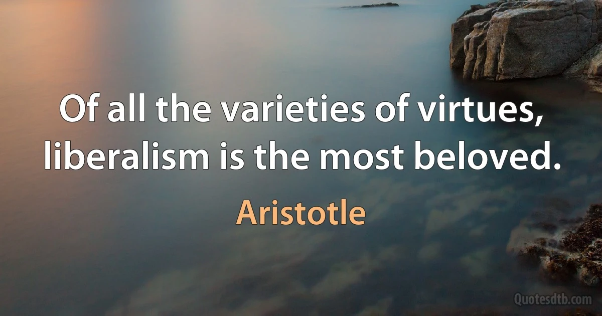 Of all the varieties of virtues, liberalism is the most beloved. (Aristotle)