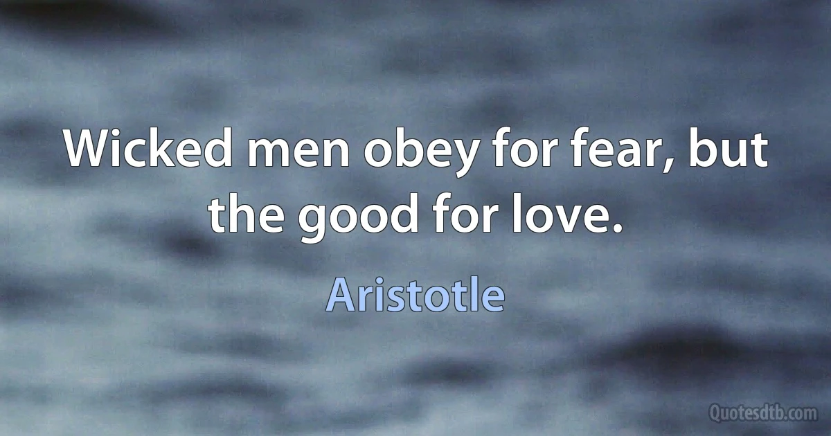 Wicked men obey for fear, but the good for love. (Aristotle)