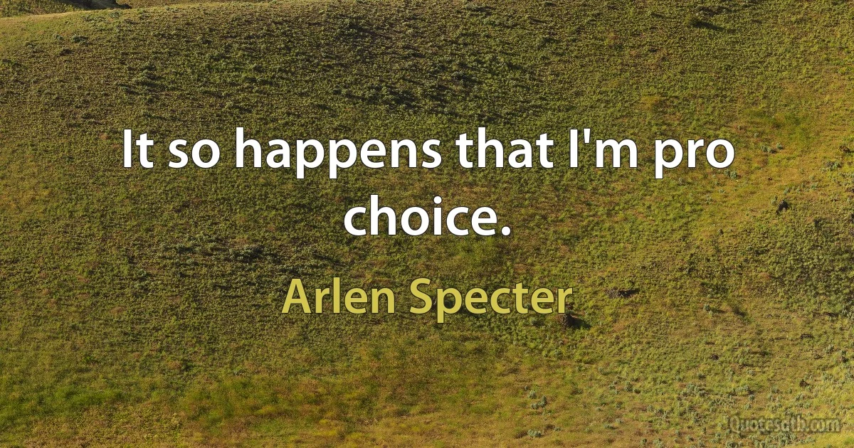 It so happens that I'm pro choice. (Arlen Specter)