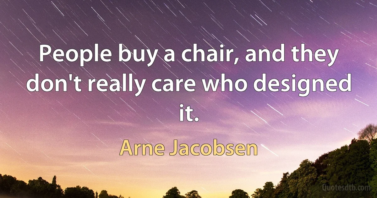 People buy a chair, and they don't really care who designed it. (Arne Jacobsen)