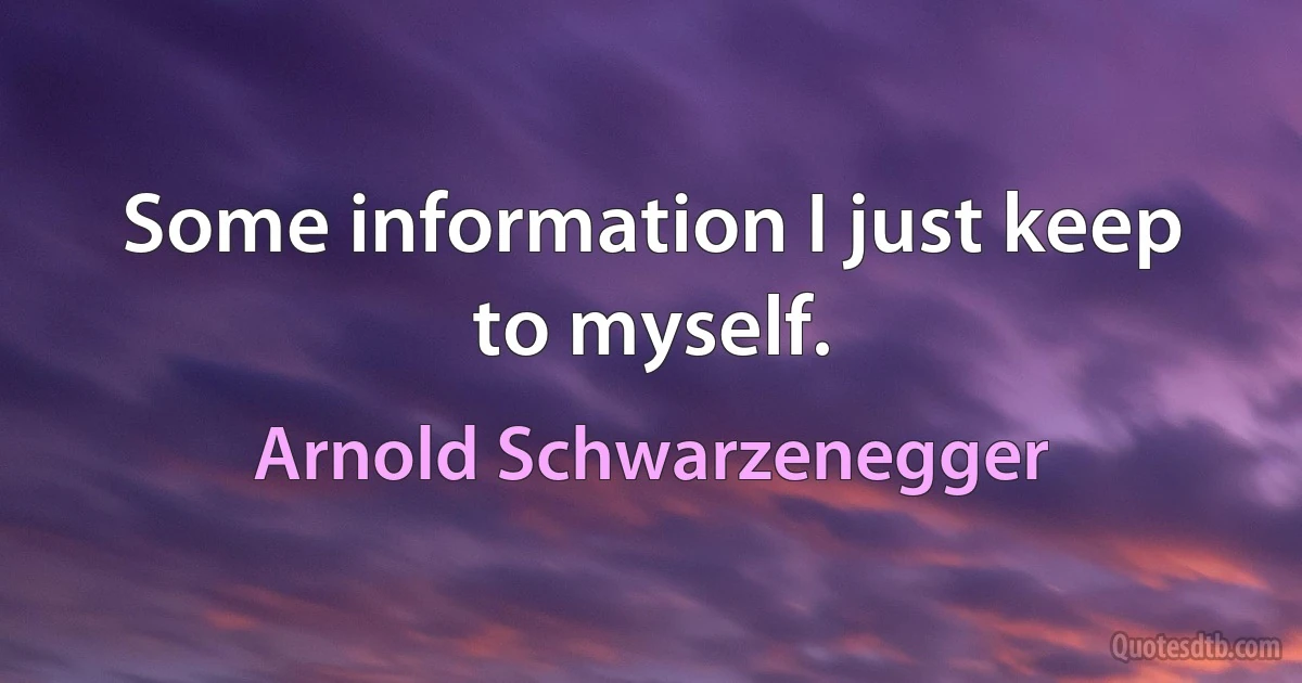 Some information I just keep to myself. (Arnold Schwarzenegger)