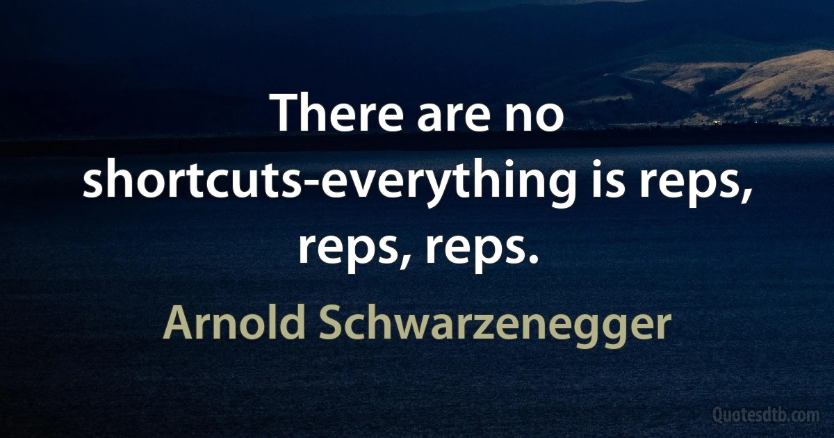 There are no shortcuts-everything is reps, reps, reps. (Arnold Schwarzenegger)