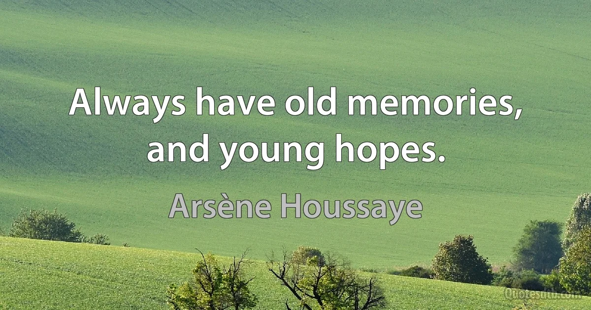 Always have old memories, and young hopes. (Arsène Houssaye)