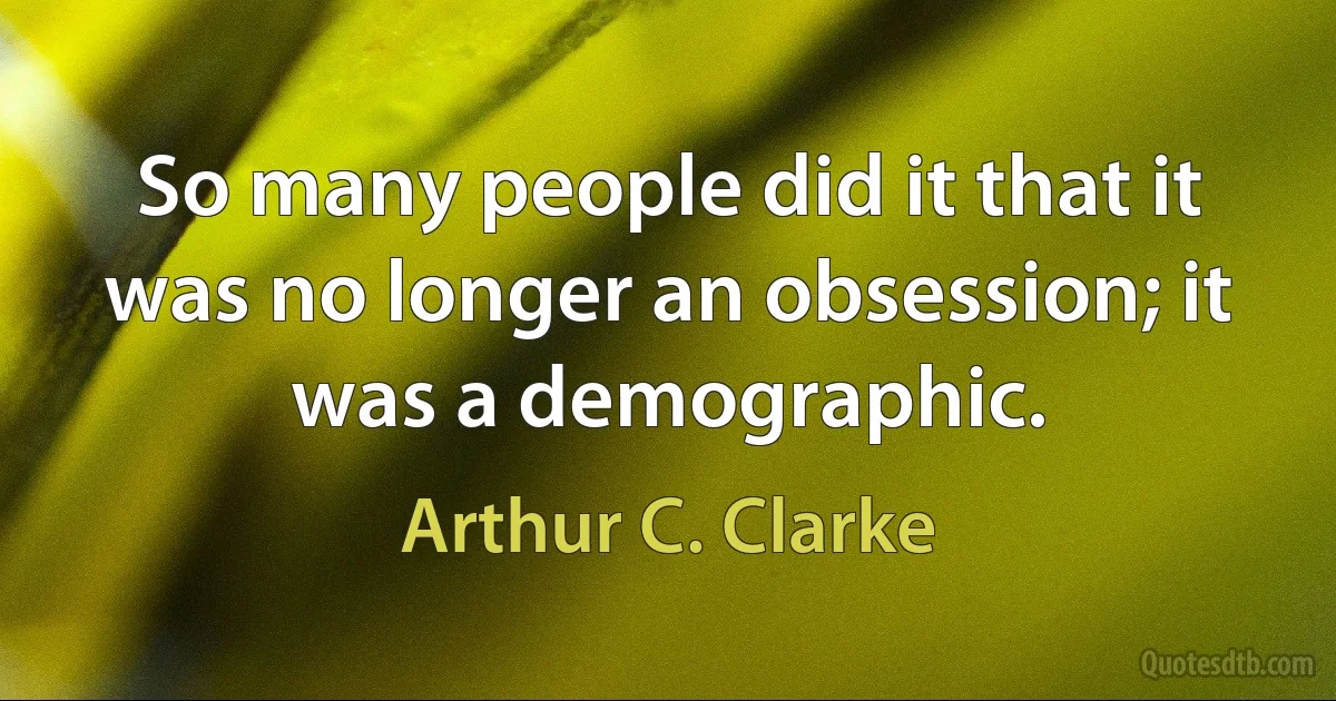 So many people did it that it was no longer an obsession; it was a demographic. (Arthur C. Clarke)