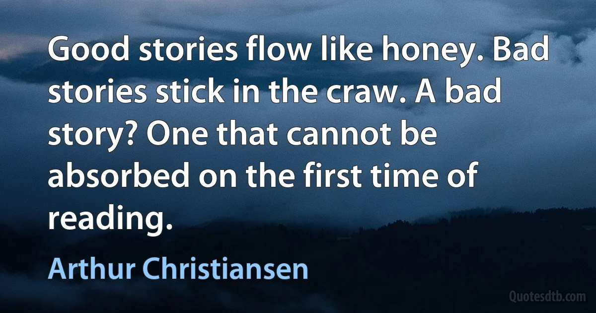 Good stories flow like honey. Bad stories stick in the craw. A bad story? One that cannot be absorbed on the first time of reading. (Arthur Christiansen)