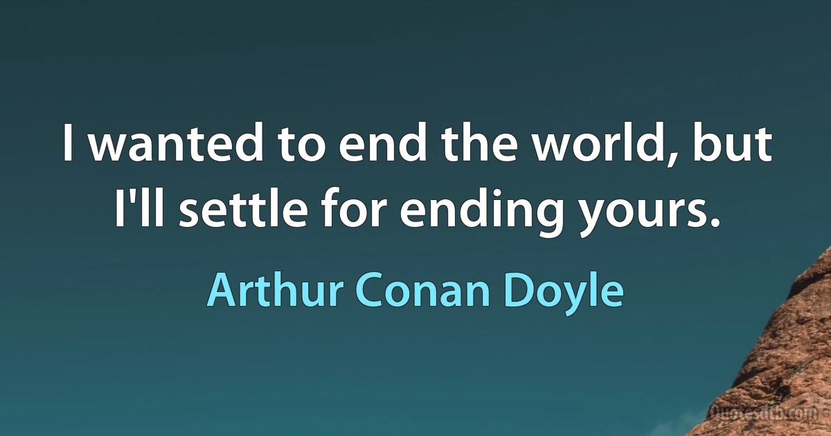 I wanted to end the world, but I'll settle for ending yours. (Arthur Conan Doyle)