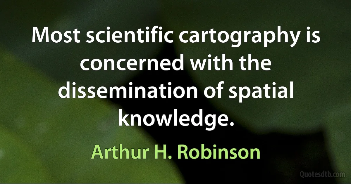 Most scientific cartography is concerned with the dissemination of spatial knowledge. (Arthur H. Robinson)