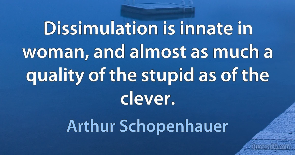 Dissimulation is innate in woman, and almost as much a quality of the stupid as of the clever. (Arthur Schopenhauer)