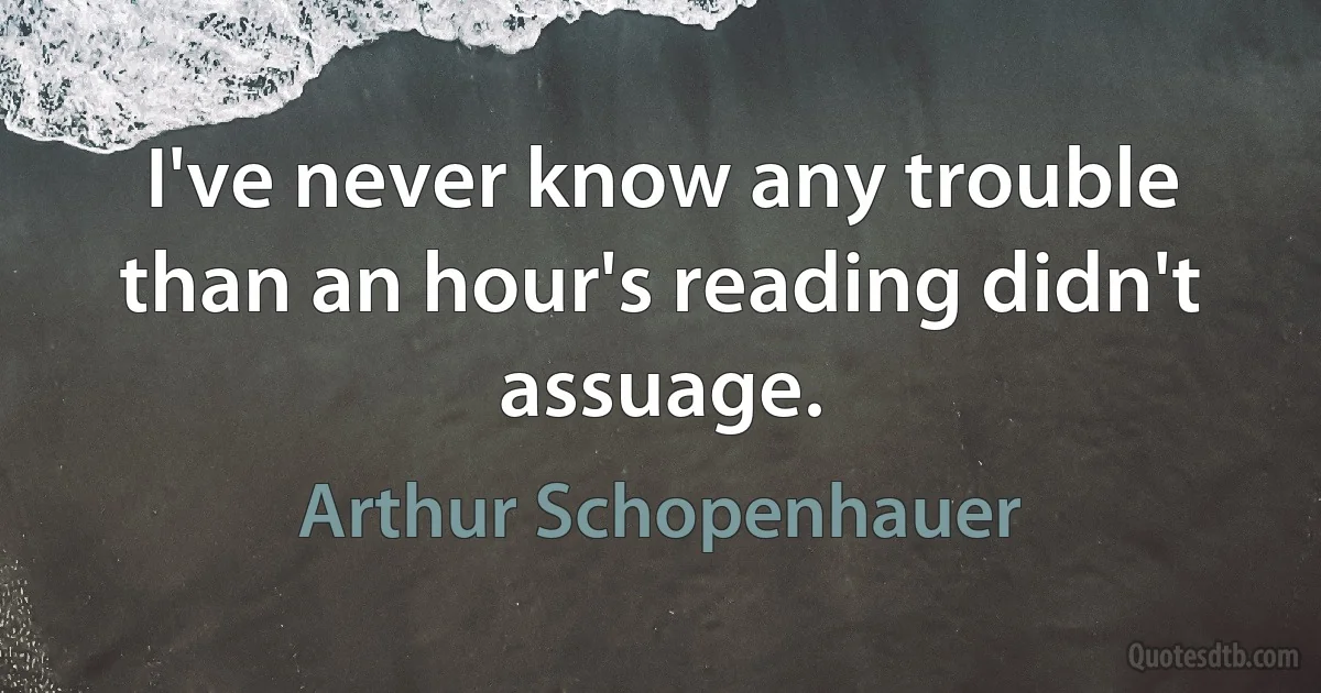 I've never know any trouble than an hour's reading didn't assuage. (Arthur Schopenhauer)