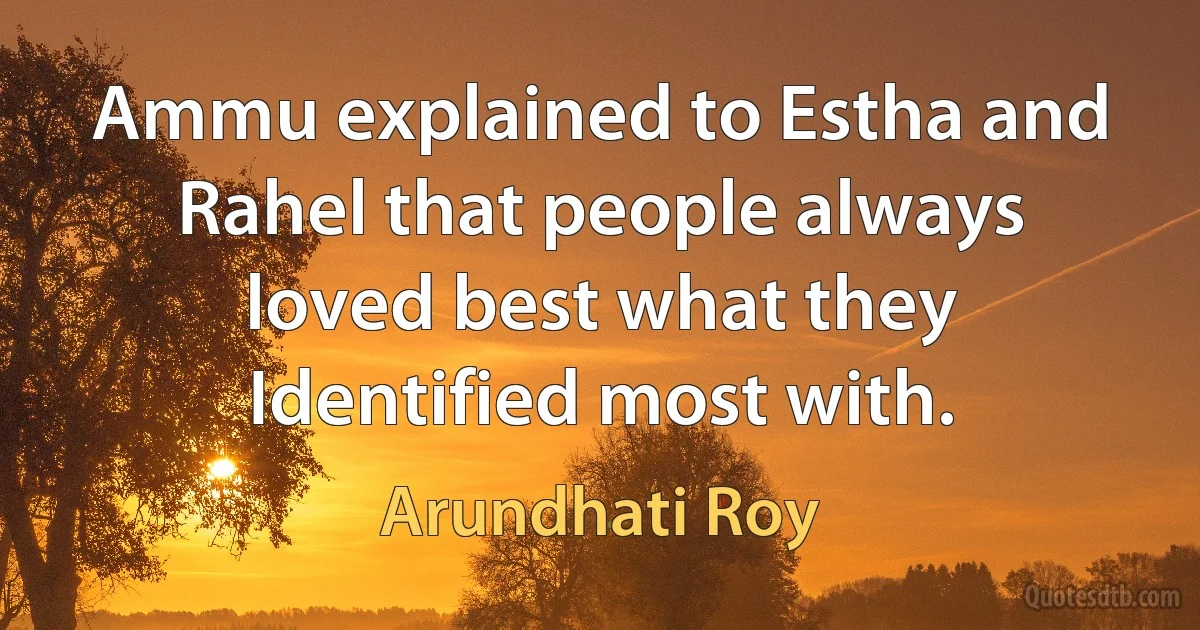 Ammu explained to Estha and Rahel that people always loved best what they Identified most with. (Arundhati Roy)