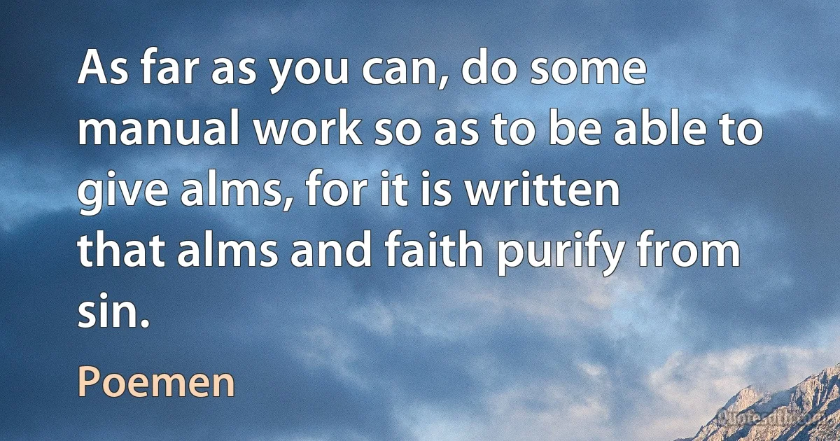 As far as you can, do some manual work so as to be able to give alms, for it is written that alms and faith purify from sin. (Poemen)