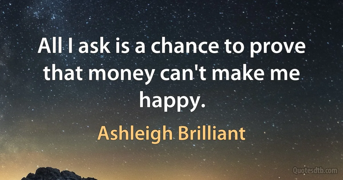 All I ask is a chance to prove that money can't make me happy. (Ashleigh Brilliant)