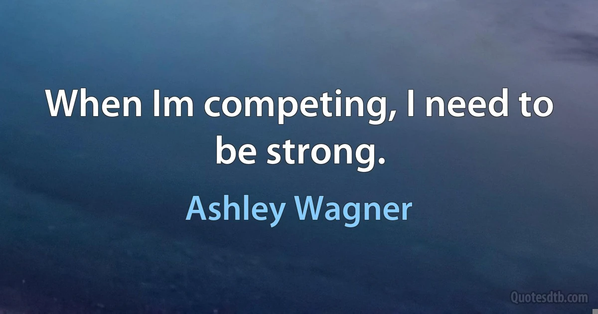 When Im competing, I need to be strong. (Ashley Wagner)