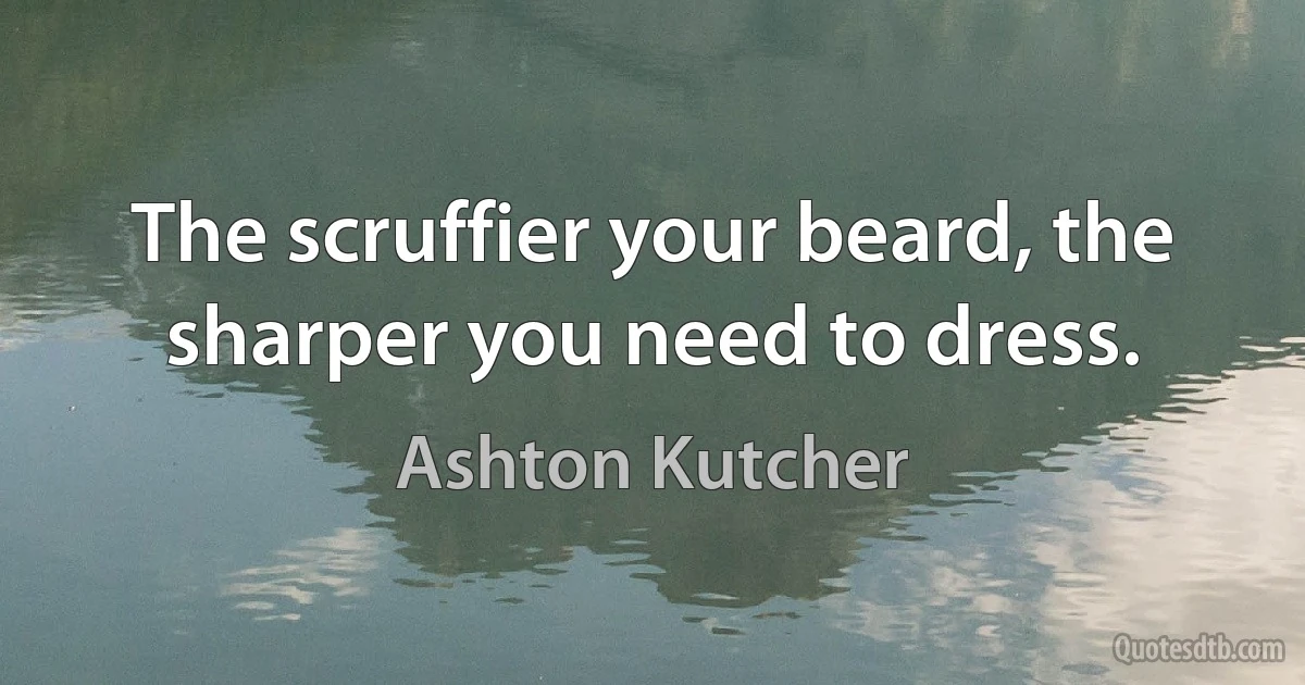 The scruffier your beard, the sharper you need to dress. (Ashton Kutcher)