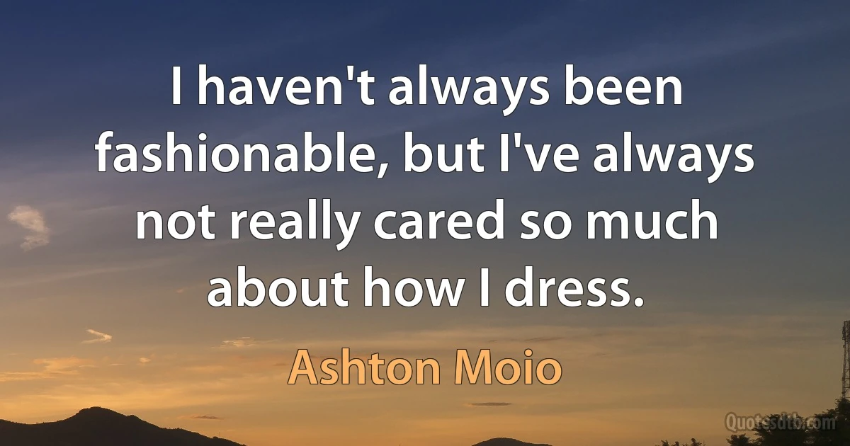 I haven't always been fashionable, but I've always not really cared so much about how I dress. (Ashton Moio)