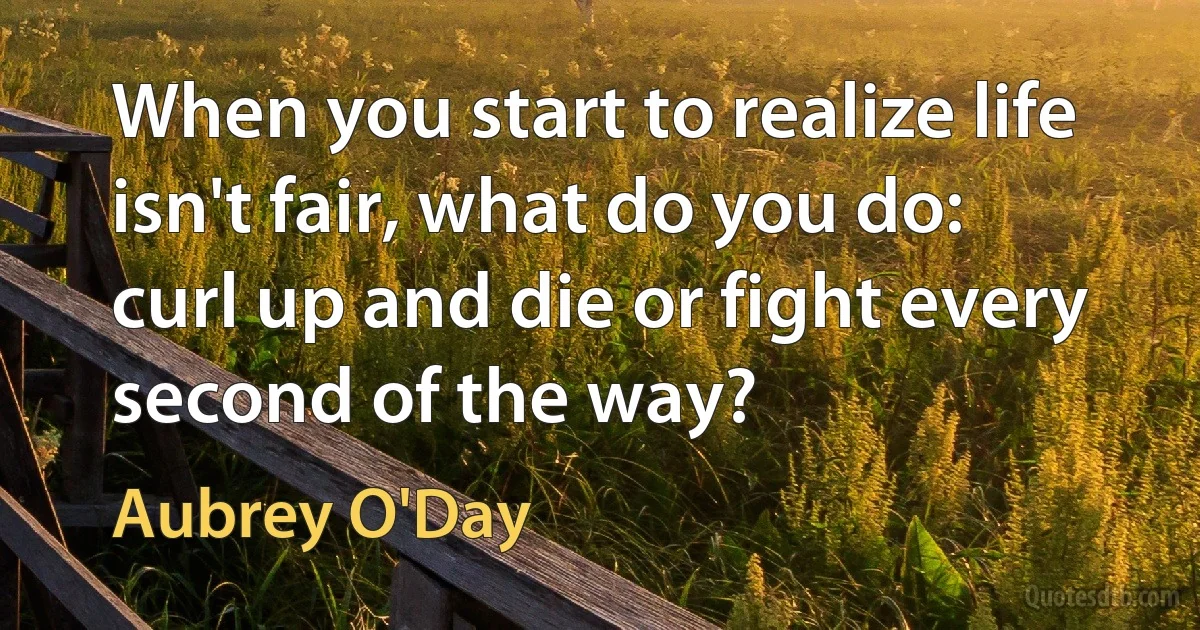 When you start to realize life isn't fair, what do you do: curl up and die or fight every second of the way? (Aubrey O'Day)