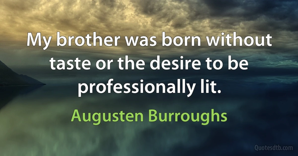 My brother was born without taste or the desire to be professionally lit. (Augusten Burroughs)