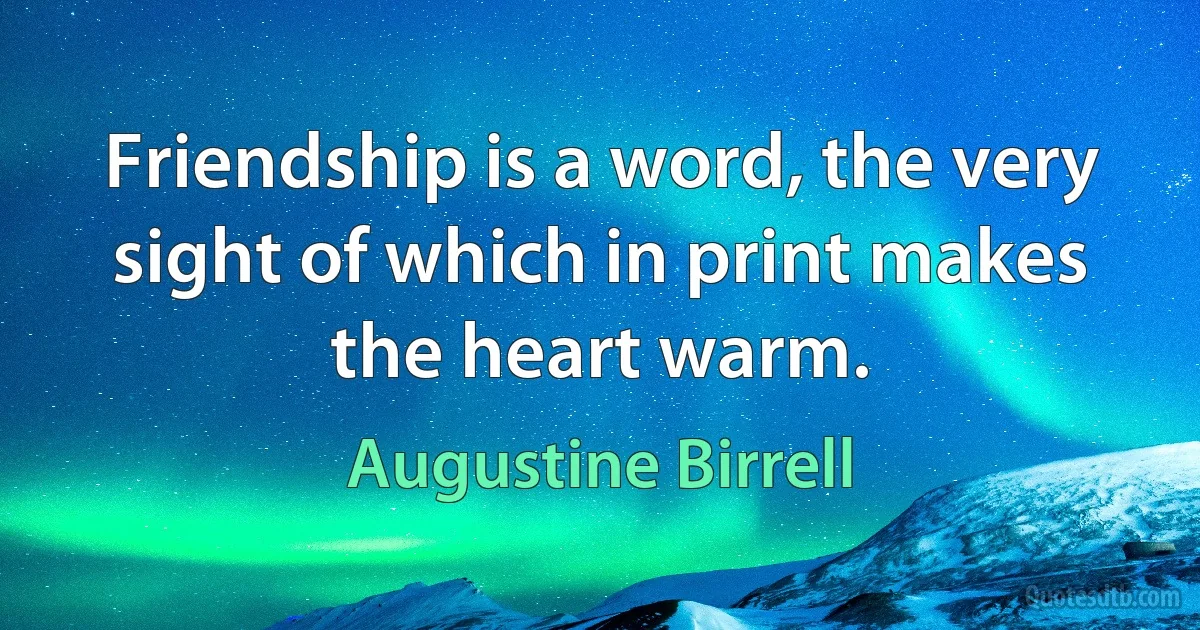 Friendship is a word, the very sight of which in print makes the heart warm. (Augustine Birrell)