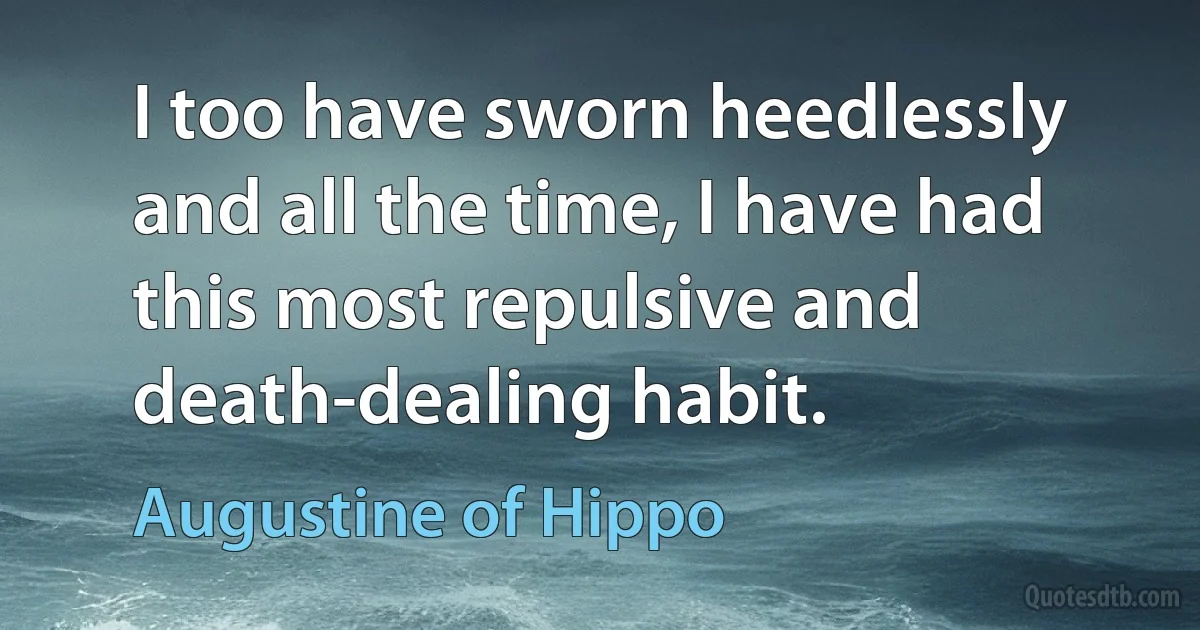 I too have sworn heedlessly and all the time, I have had this most repulsive and death-dealing habit. (Augustine of Hippo)