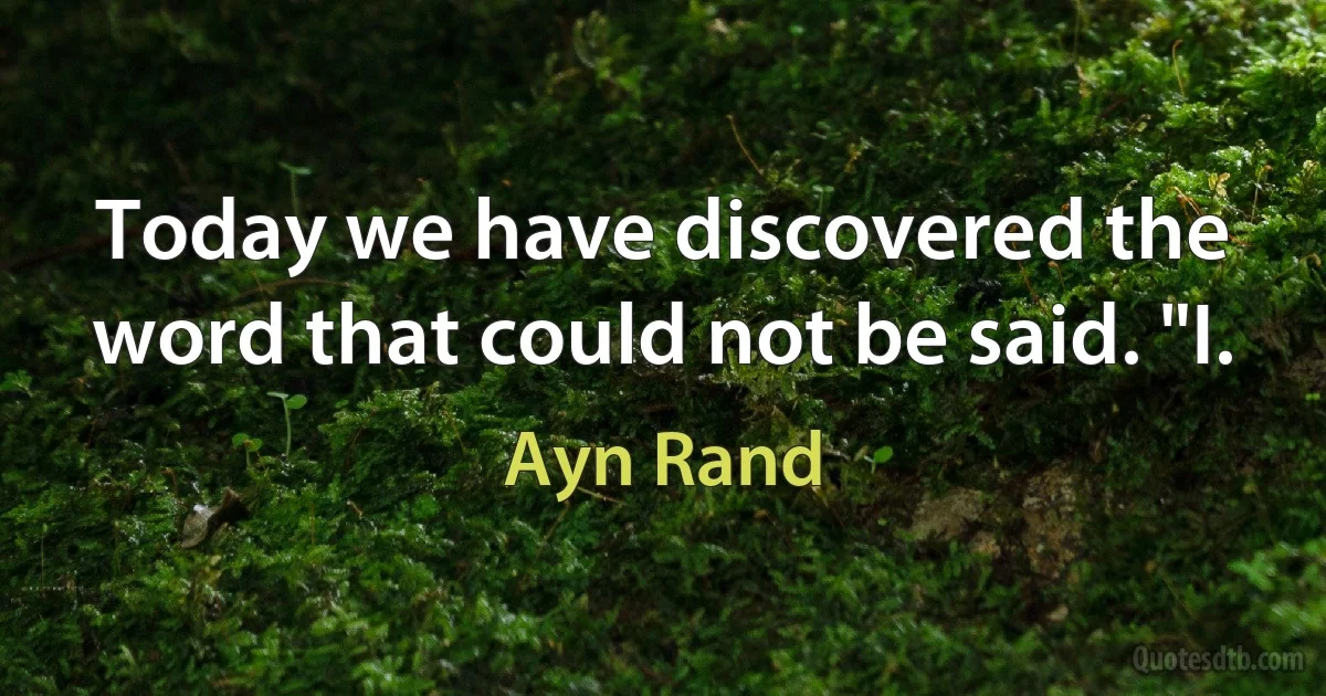 Today we have discovered the word that could not be said. "I. (Ayn Rand)