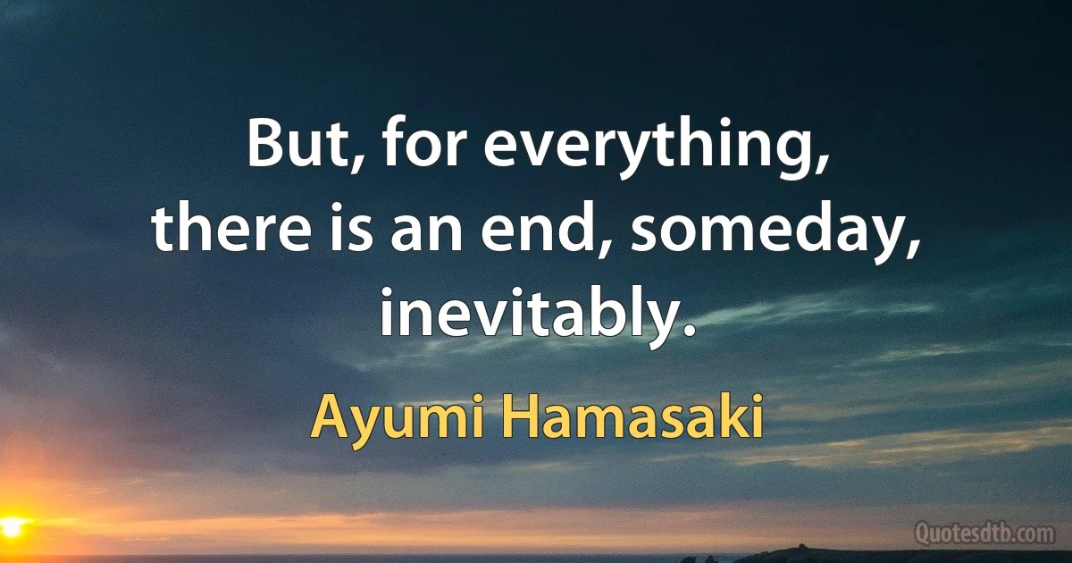 But, for everything,
there is an end, someday, inevitably. (Ayumi Hamasaki)