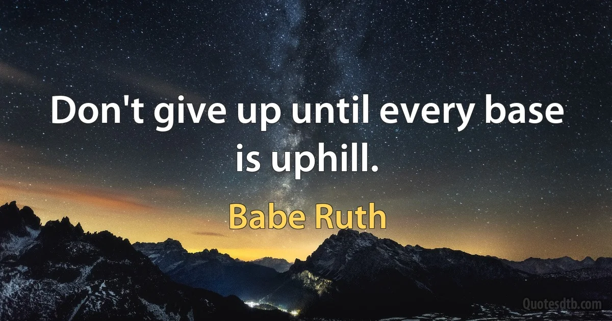 Don't give up until every base is uphill. (Babe Ruth)