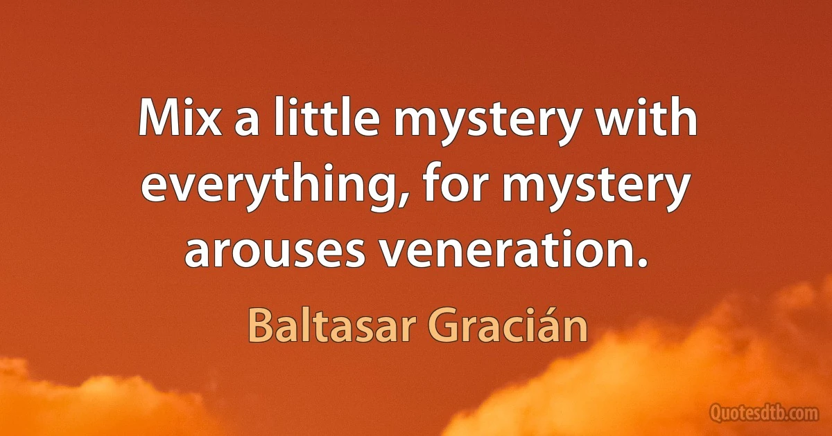 Mix a little mystery with everything, for mystery arouses veneration. (Baltasar Gracián)