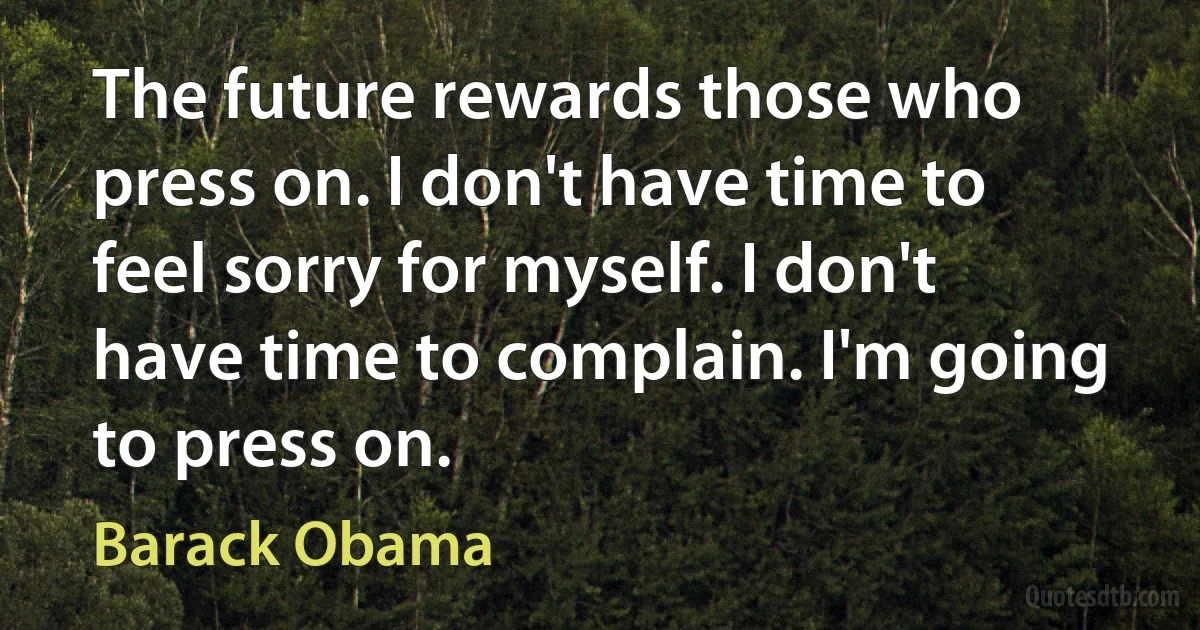 The future rewards those who press on. I don't have time to feel sorry for myself. I don't have time to complain. I'm going to press on. (Barack Obama)