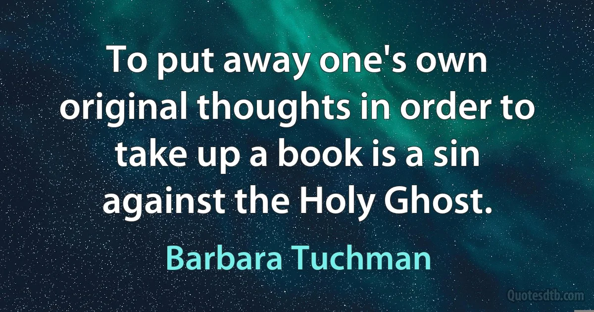 To put away one's own original thoughts in order to take up a book is a sin against the Holy Ghost. (Barbara Tuchman)