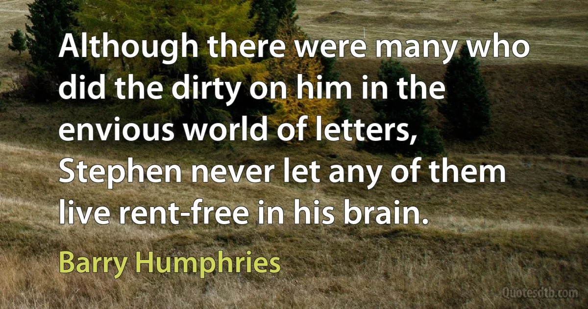 Although there were many who did the dirty on him in the envious world of letters, Stephen never let any of them live rent-free in his brain. (Barry Humphries)