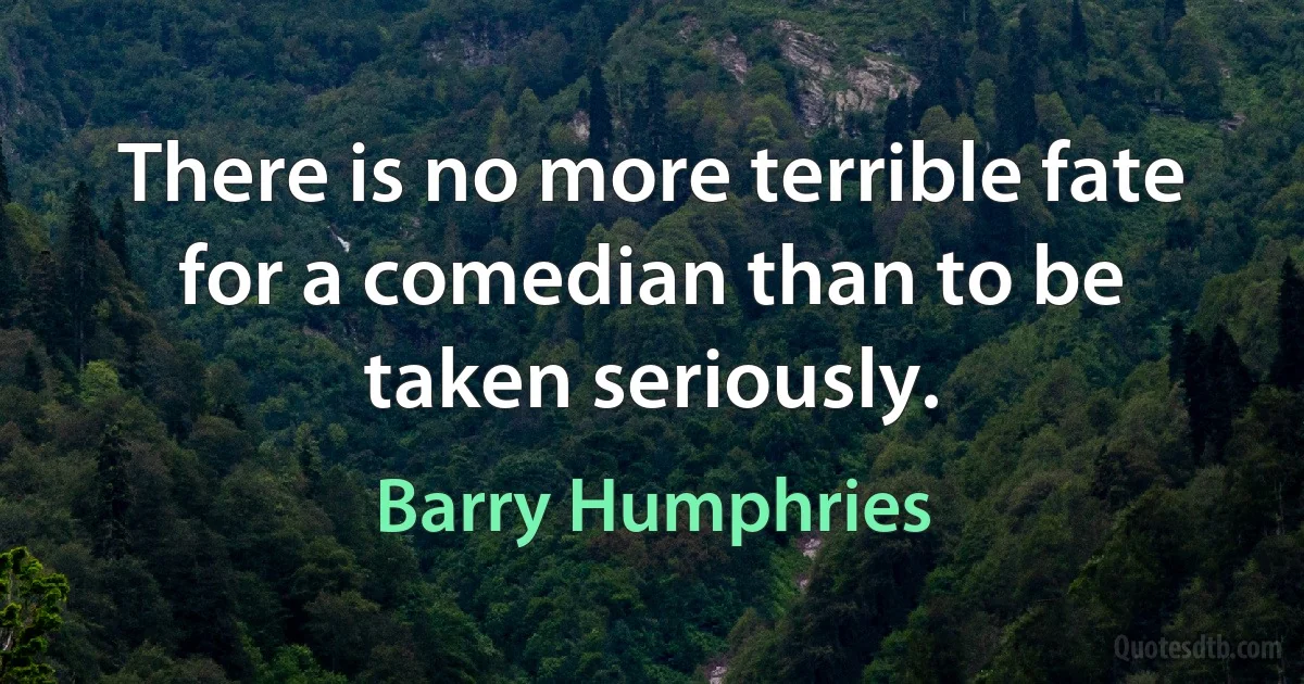 There is no more terrible fate for a comedian than to be taken seriously. (Barry Humphries)