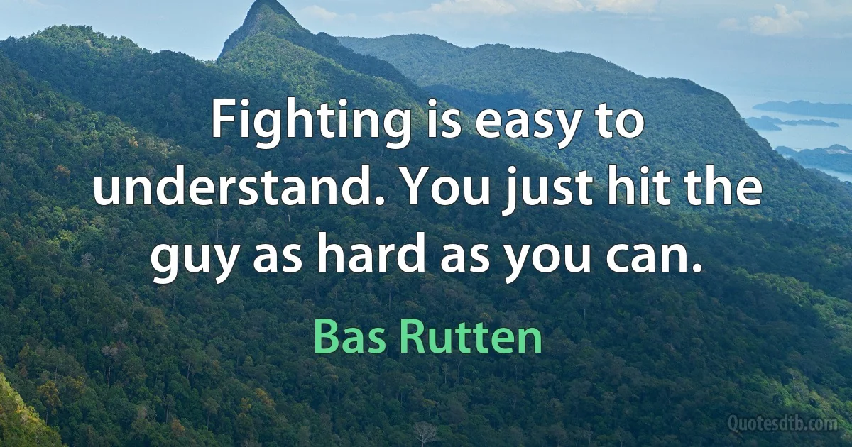 Fighting is easy to understand. You just hit the guy as hard as you can. (Bas Rutten)