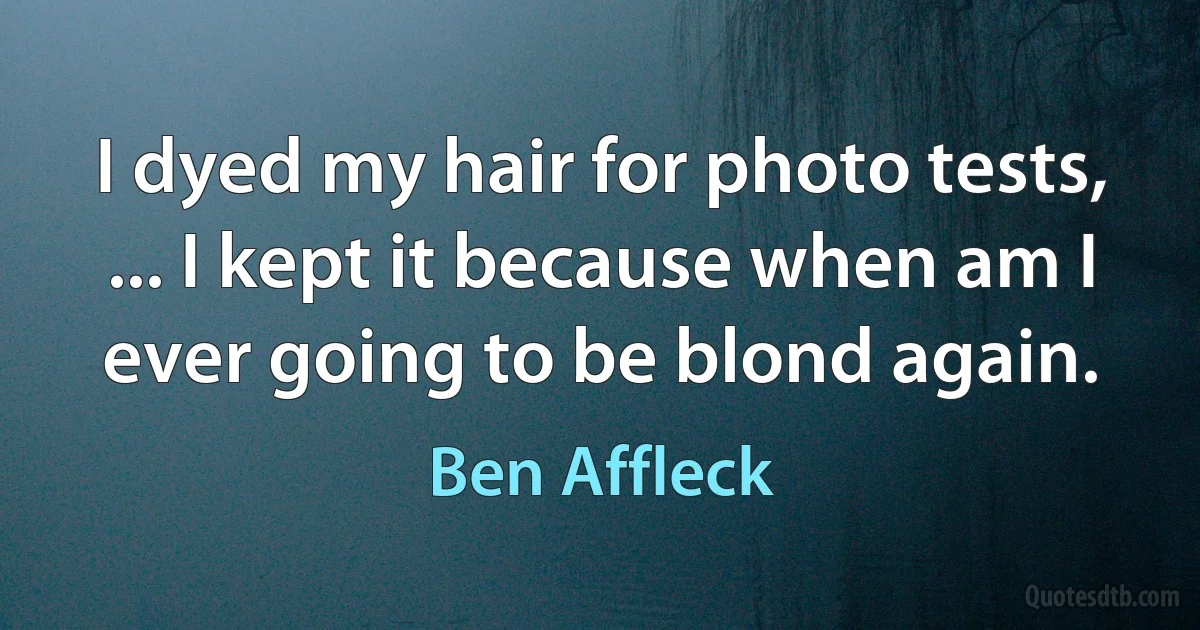 I dyed my hair for photo tests, ... I kept it because when am I ever going to be blond again. (Ben Affleck)