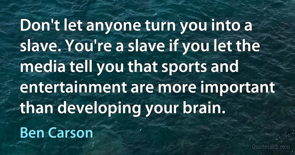 Don't let anyone turn you into a slave. You're a slave if you let the media tell you that sports and entertainment are more important than developing your brain. (Ben Carson)