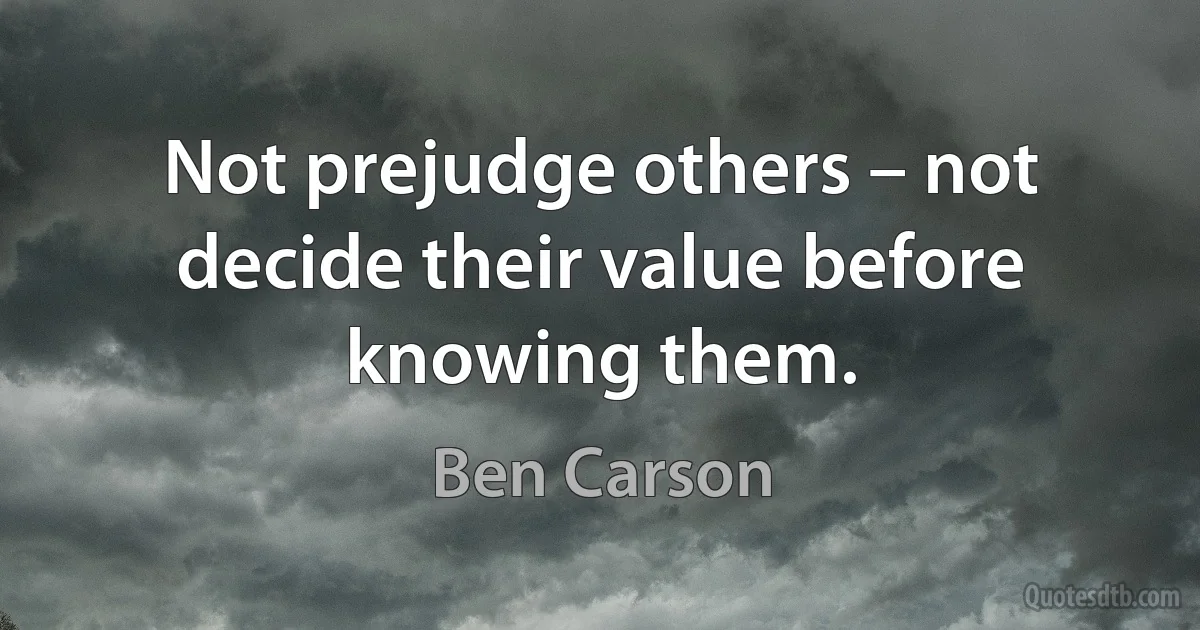 Not prejudge others – not decide their value before knowing them. (Ben Carson)