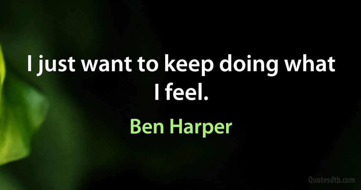 I just want to keep doing what I feel. (Ben Harper)