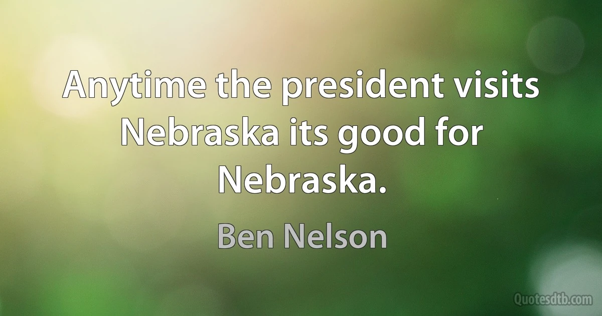 Anytime the president visits Nebraska its good for Nebraska. (Ben Nelson)