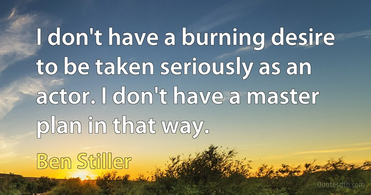 I don't have a burning desire to be taken seriously as an actor. I don't have a master plan in that way. (Ben Stiller)