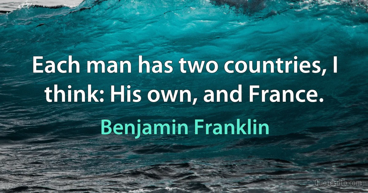 Each man has two countries, I think: His own, and France. (Benjamin Franklin)